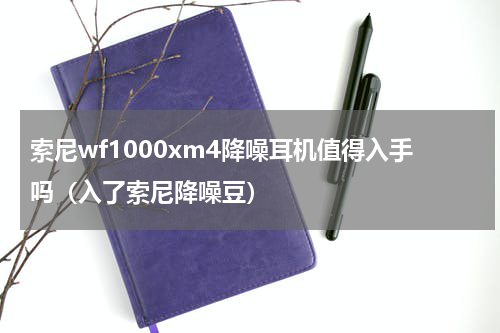 索尼wf1000xm4降噪耳机值得入手吗（入了索尼降噪豆）
