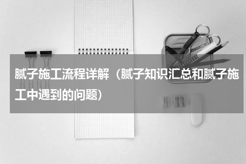 腻子施工流程详解（腻子知识汇总和腻子施工中遇到的问题）