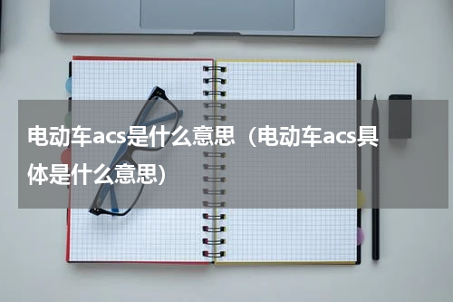 电动车acs是什么意思（电动车acs具体是什么意思）