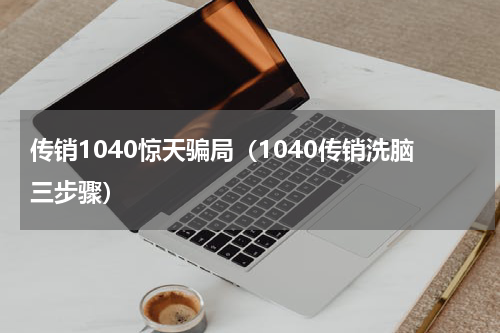 传销1040惊天骗局（1040传销洗脑三步骤）