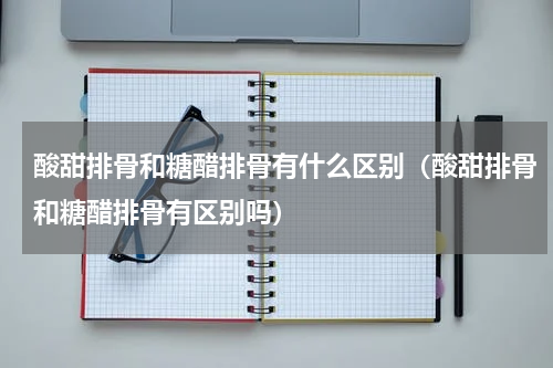酸甜排骨和糖醋排骨有什么区别（酸甜排骨和糖醋排骨有区别吗）