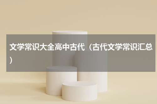 文学常识大全高中古代（古代文学常识汇总）