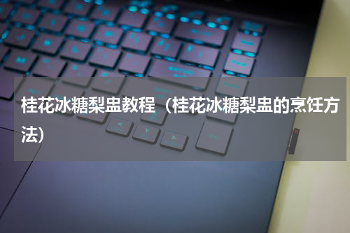 桂花冰糖梨盅教程（桂花冰糖梨盅的烹饪方法）