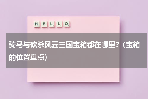 骑马与砍杀风云三国宝箱都在哪里?（宝箱的位置盘点）