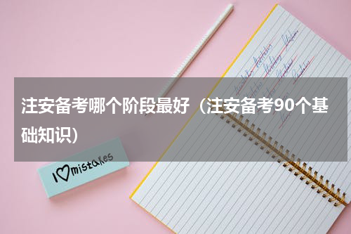 注安备考哪个阶段最好（注安备考90个基础知识）