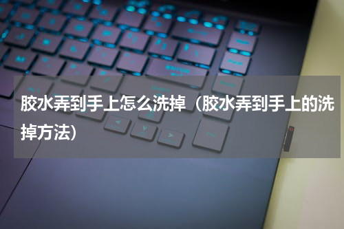 胶水弄到手上怎么洗掉（胶水弄到手上的洗掉方法）