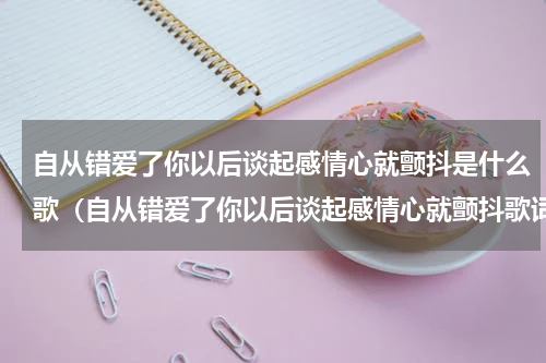 自从错爱了你以后谈起感情心就颤抖是什么歌（自从错爱了你以后谈起感情心就颤抖歌词）