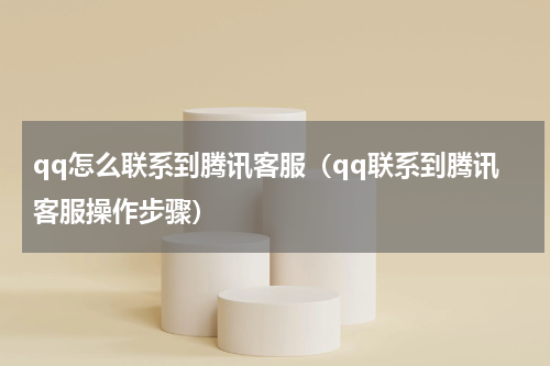 qq怎么联系到腾讯客服（qq联系到腾讯客服操作步骤）