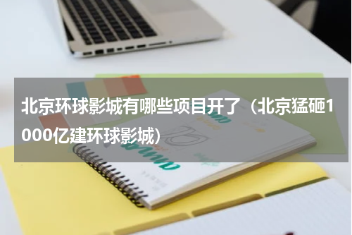北京环球影城有哪些项目开了（北京猛砸1000亿建环球影城）