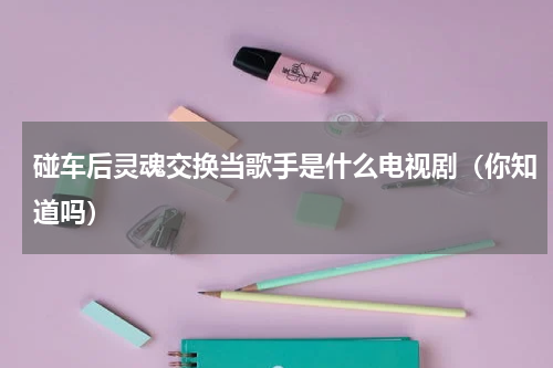 碰车后灵魂交换当歌手是什么电视剧（你知道吗）