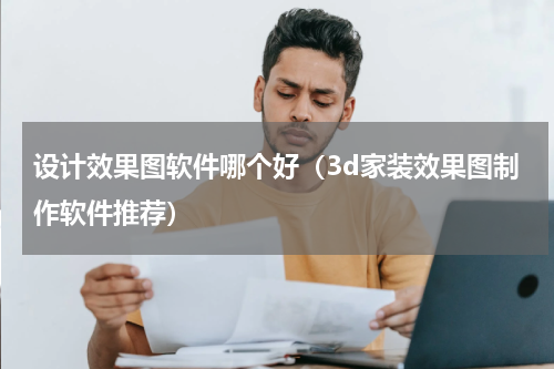 设计效果图软件哪个好（3d家装效果图制作软件推荐）