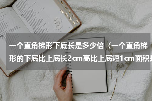 一个直角梯形下底长是多少倍（一个直角梯形的下底比上底长2cm高比上底短1cm面积是8平方厘米）