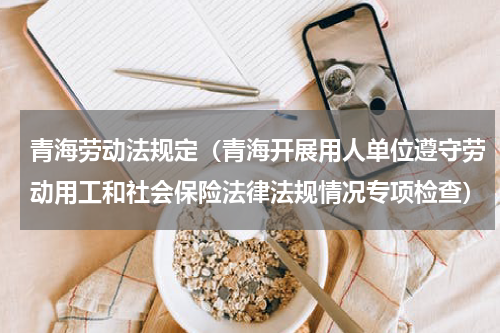 青海劳动法规定（青海开展用人单位遵守劳动用工和社会保险法律法规情况专项检查）