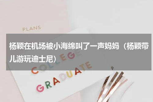 杨颖在机场被小海绵叫了一声妈妈（杨颖带儿游玩迪士尼）
