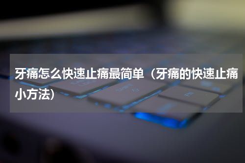 牙痛怎么快速止痛最简单（牙痛的快速止痛小方法）