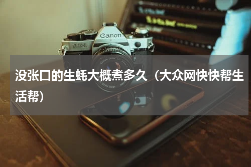 没张口的生蚝大概煮多久（大众网快快帮生活帮）