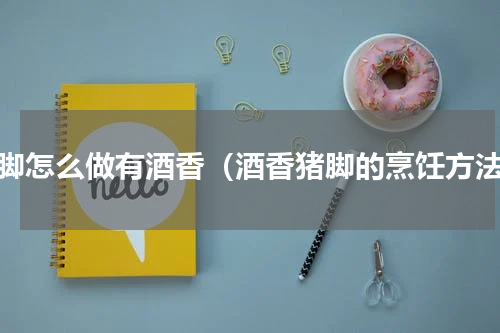 猪脚怎么做有酒香（酒香猪脚的烹饪方法）