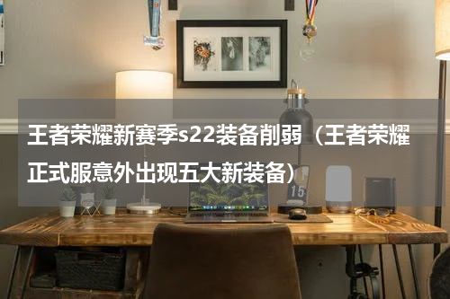 王者荣耀新赛季s22装备削弱（王者荣耀正式服意外出现五大新装备）