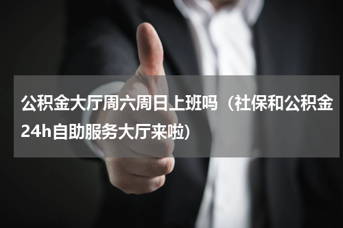 公积金大厅周六周日上班吗（社保和公积金24h自助服务大厅来啦）