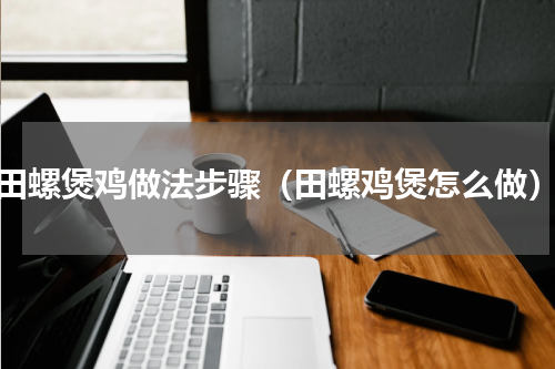 田螺煲鸡做法步骤（田螺鸡煲怎么做）