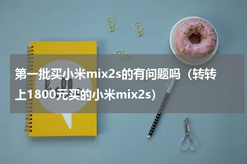 第一批买小米mix2s的有问题吗（转转上1800元买的小米mix2s）