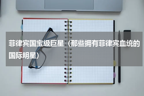菲律宾国宝级巨星（那些拥有菲律宾血统的国际明星）