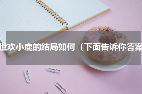 两世欢小鹿的结局如何（下面告诉你答案）