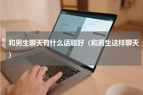 和男生聊天有什么话题好（和男生这样聊天）