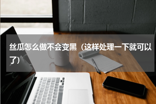 丝瓜怎么做不会变黑（这样处理一下就可以了）