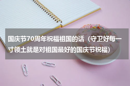 国庆节70周年祝福祖国的话（守卫好每一寸领土就是对祖国最好的国庆节祝福）
