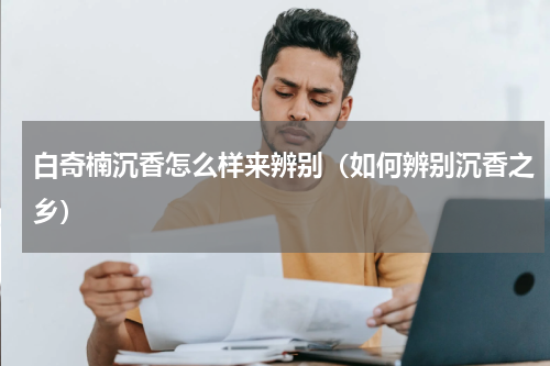 白奇楠沉香怎么样来辨别（如何辨别沉香之乡）