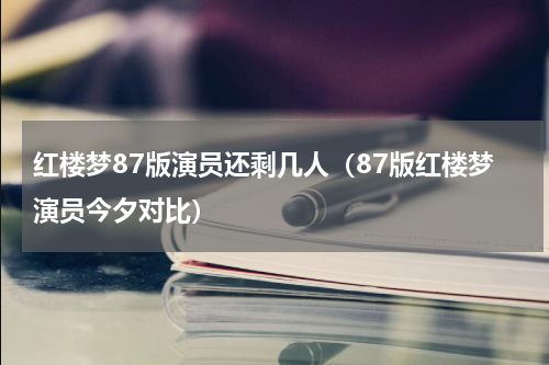 红楼梦87版演员还剩几人（87版红楼梦演员今夕对比）