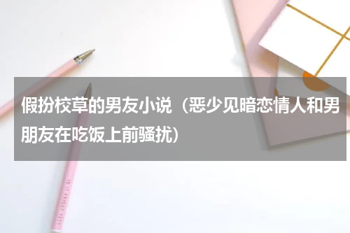 假扮校草的男友小说（恶少见暗恋情人和男朋友在吃饭上前骚扰）