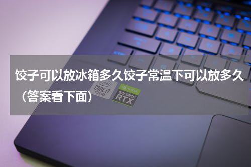 饺子可以放冰箱多久饺子常温下可以放多久（答案看下面）