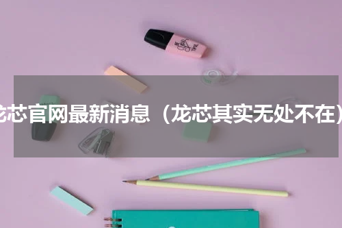 龙芯官网最新消息（龙芯其实无处不在）