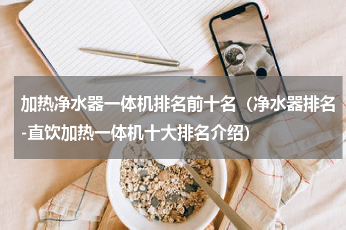 加热净水器一体机排名前十名（净水器排名-直饮加热一体机十大排名介绍）