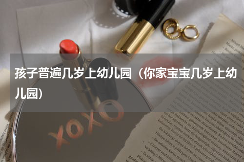 孩子普遍几岁上幼儿园（你家宝宝几岁上幼儿园）