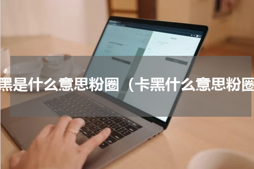 卡黑是什么意思粉圈（卡黑什么意思粉圈）