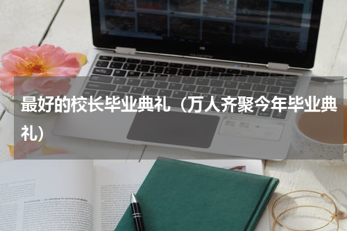 最好的校长毕业典礼（万人齐聚今年毕业典礼）