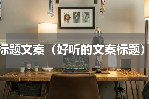 标题文案（好听的文案标题）