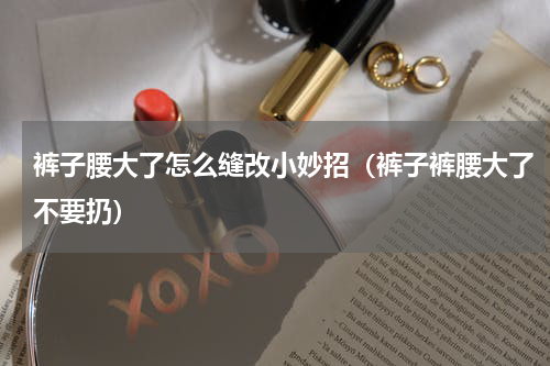 裤子腰大了怎么缝改小妙招（裤子裤腰大了不要扔）