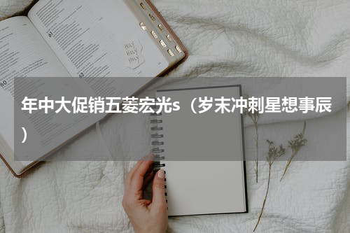 年中大促销五菱宏光s（岁末冲刺星想事辰）