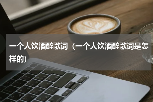 一个人饮酒醉歌词（一个人饮酒醉歌词是怎样的）