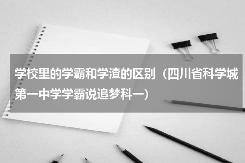 学校里的学霸和学渣的区别（四川省科学城第一中学学霸说追梦科一）