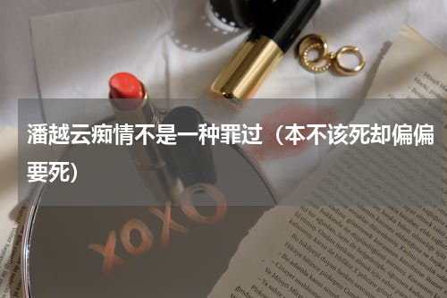 潘越云痴情不是一种罪过（本不该死却偏偏要死）