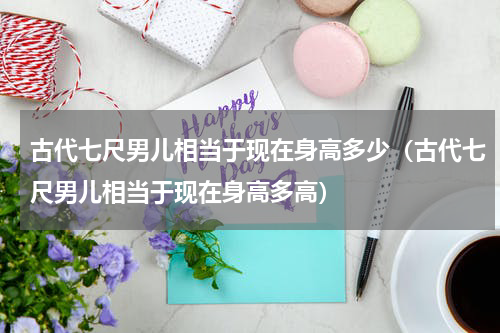 古代七尺男儿相当于现在身高多少（古代七尺男儿相当于现在身高多高）