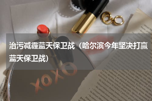 治污减霾蓝天保卫战（哈尔滨今年坚决打赢蓝天保卫战）