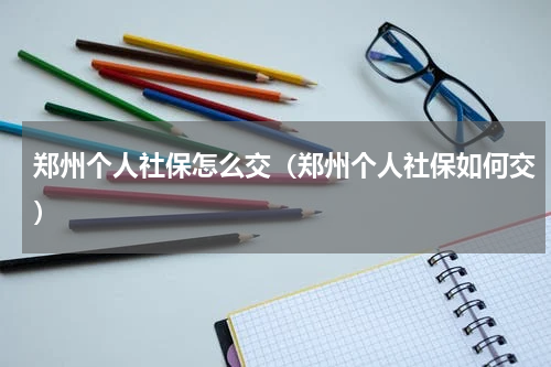 郑州个人社保怎么交（郑州个人社保如何交）