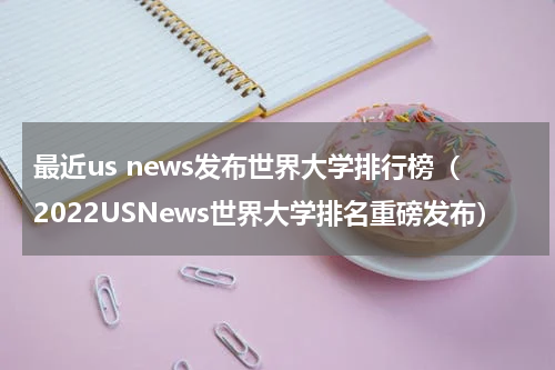 最近us news发布世界大学排行榜（2022USNews世界大学排名重磅发布）