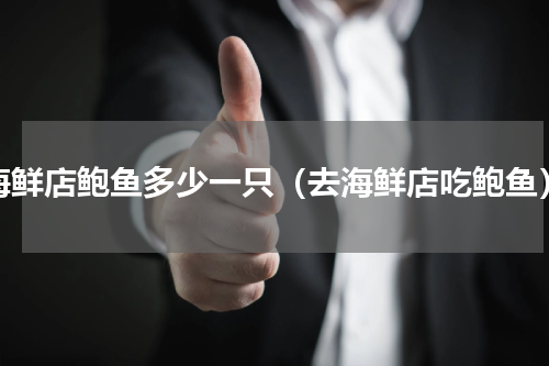 海鲜店鲍鱼多少一只（去海鲜店吃鲍鱼）